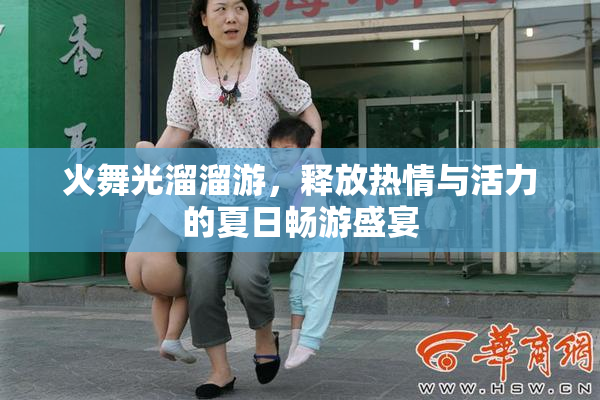 火舞光溜溜游，释放热情与活力的夏日畅游盛宴