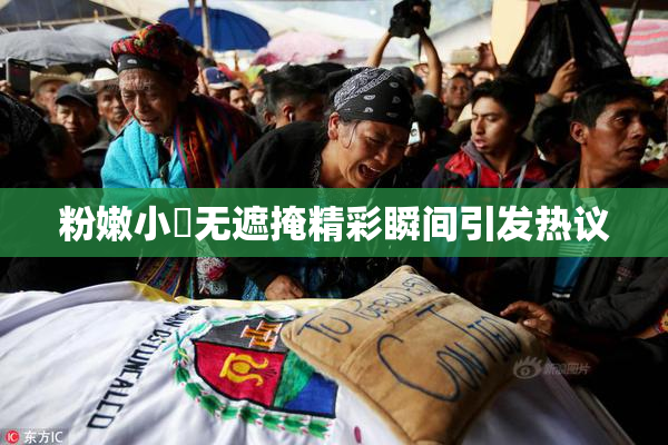粉嫩小泬无遮掩精彩瞬间引发热议