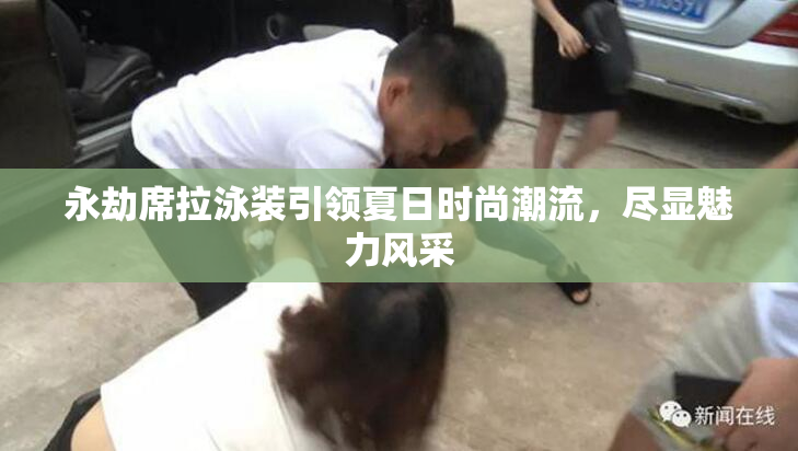 永劫席拉泳装引领夏日时尚潮流，尽显魅力风采