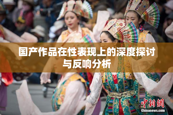 国产作品在性表现上的深度探讨与反响分析