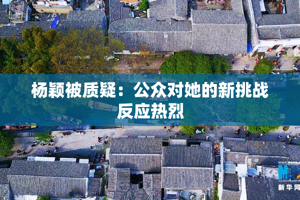 杨颖被质疑：公众对她的新挑战反应热烈