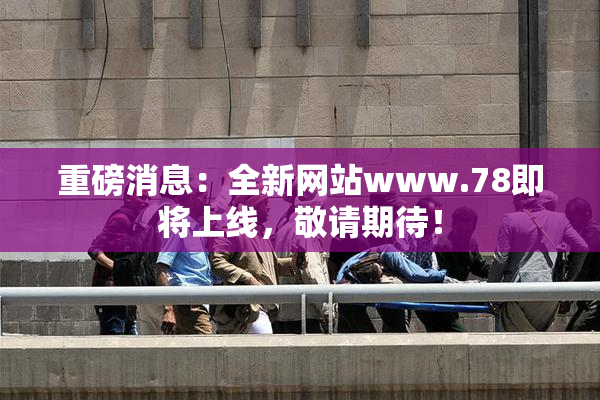 重磅消息：全新网站www.78即将上线，敬请期待！