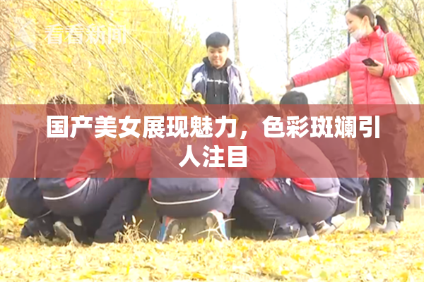 国产美女展现魅力，色彩斑斓引人注目
