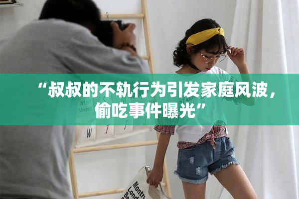 “叔叔的不轨行为引发家庭风波，偷吃事件曝光”