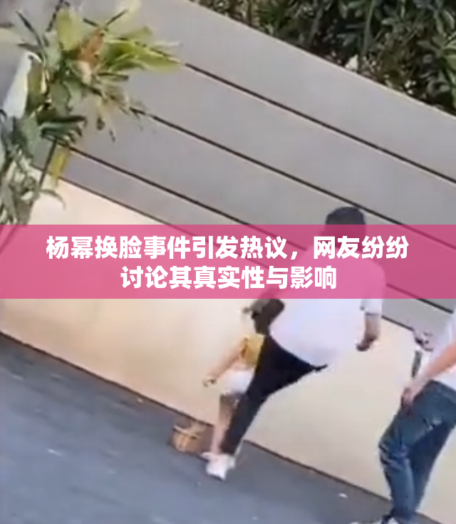 杨幂换脸事件引发热议，网友纷纷讨论其真实性与影响