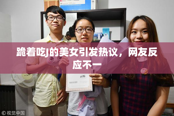 跪着吃J的美女引发热议，网友反应不一