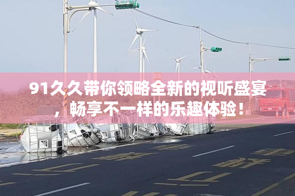 91久久带你领略全新的视听盛宴，畅享不一样的乐趣体验！