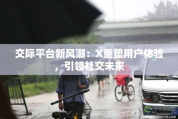 交际平台新风潮：X重塑用户体验，引领社交未来