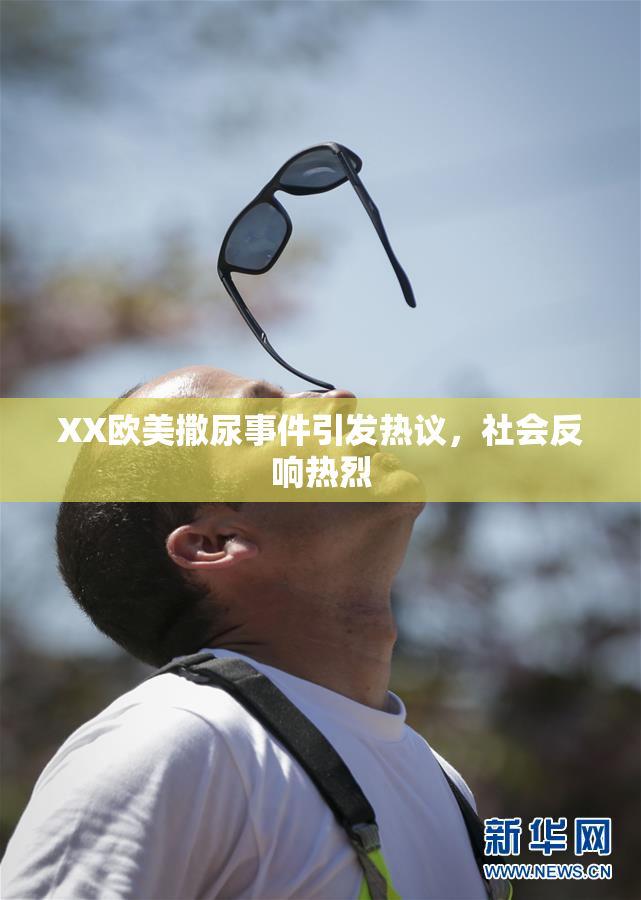 XX欧美撒尿事件引发热议，社会反响热烈
