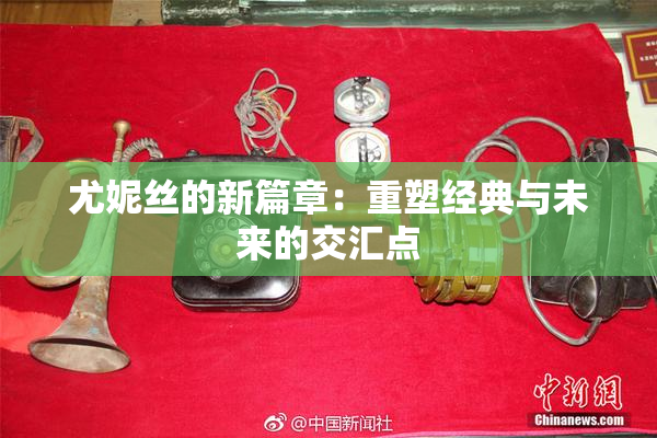 尤妮丝的新篇章：重塑经典与未来的交汇点