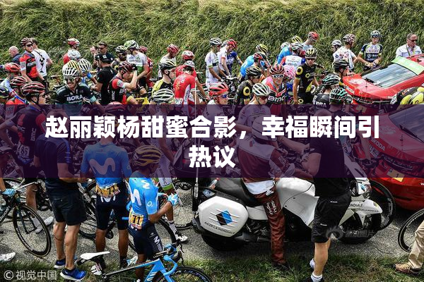 赵丽颖杨甜蜜合影，幸福瞬间引热议