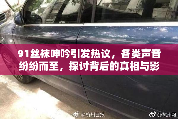 91丝袜呻吟引发热议，各类声音纷纷而至，探讨背后的真相与影响。