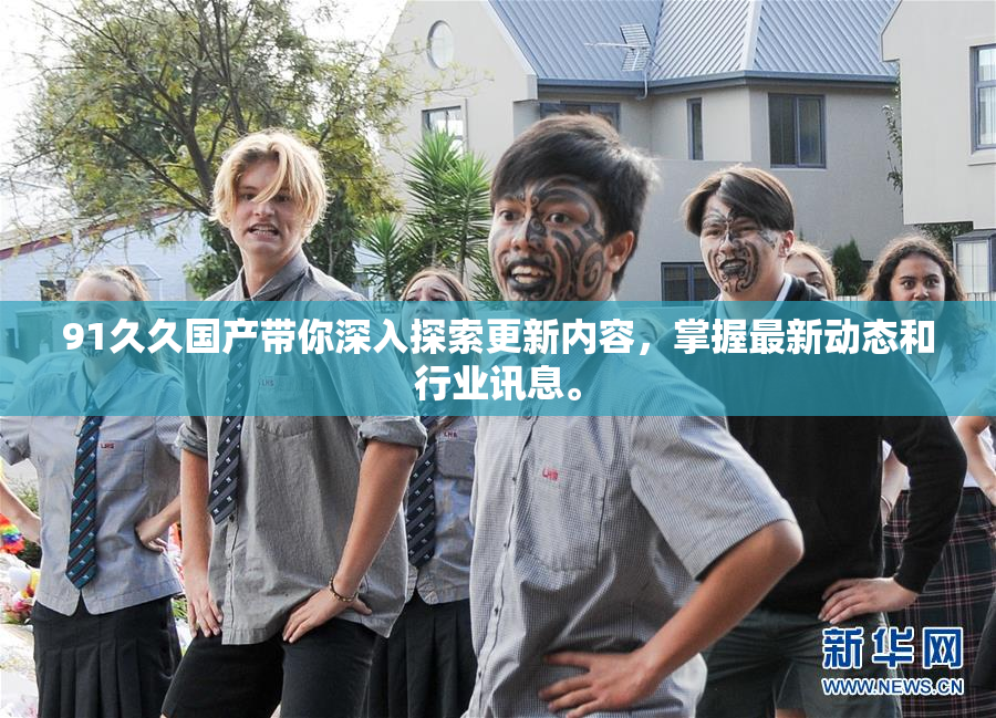 91久久国产带你深入探索更新内容，掌握最新动态和行业讯息。