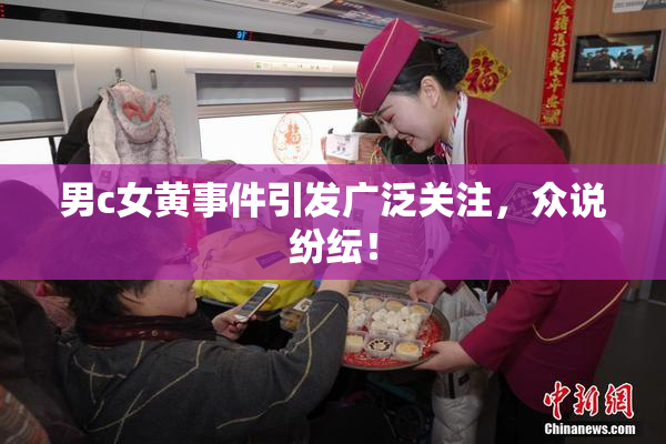 男c女黄事件引发广泛关注，众说纷纭！