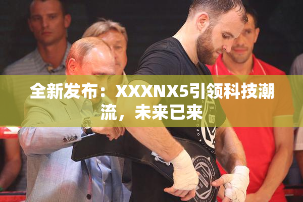 全新发布：XXXNX5引领科技潮流，未来已来