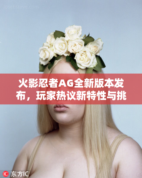 火影忍者AG全新版本发布，玩家热议新特性与挑战