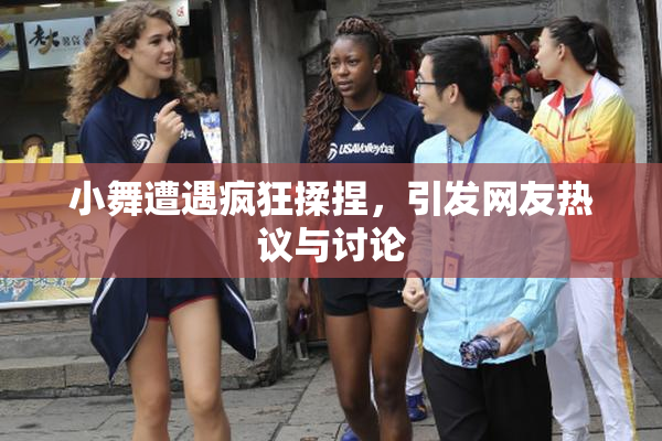 小舞遭遇疯狂揉捏，引发网友热议与讨论