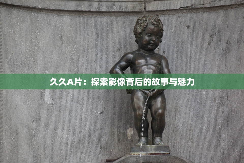 久久A片：探索影像背后的故事与魅力