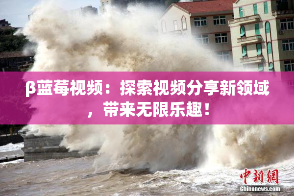β蓝莓视频：探索视频分享新领域，带来无限乐趣！