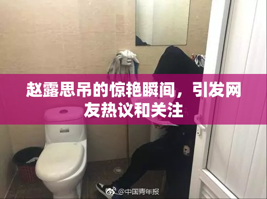 赵露思吊的惊艳瞬间，引发网友热议和关注