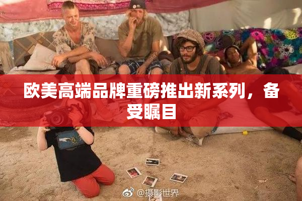 欧美高端品牌重磅推出新系列，备受瞩目