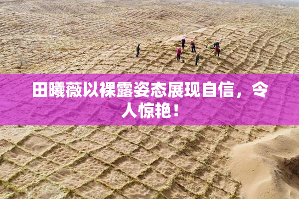 田曦薇以裸露姿态展现自信，令人惊艳！