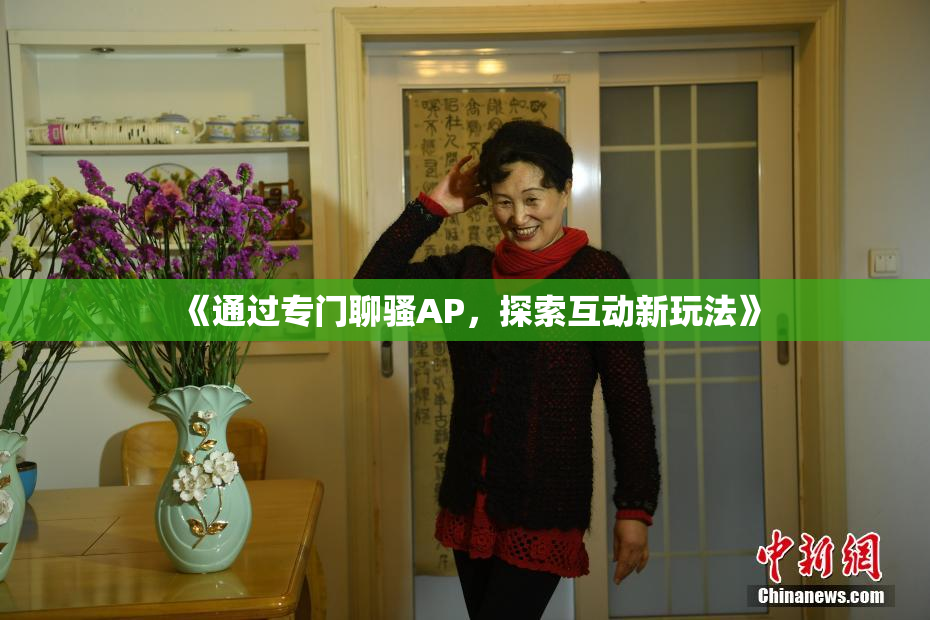 《通过专门聊骚AP，探索互动新玩法》