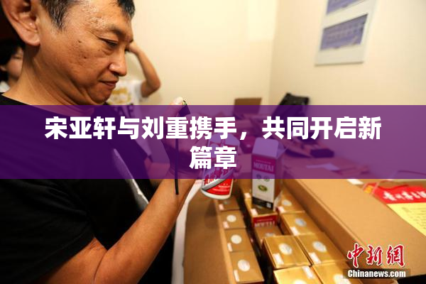 宋亚轩与刘重携手，共同开启新篇章