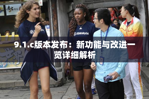 9.1.c版本发布：新功能与改进一览详细解析