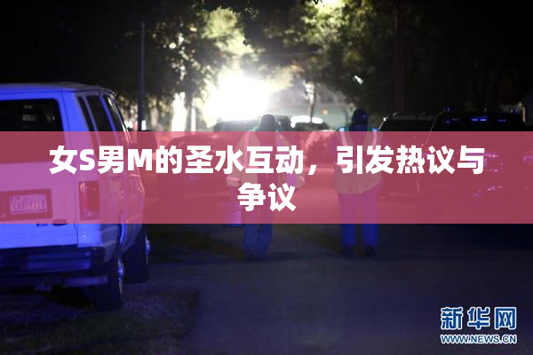 女S男M的圣水互动，引发热议与争议