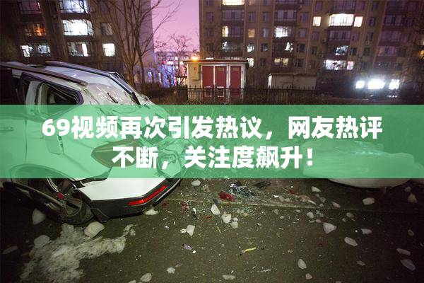 69视频再次引发热议，网友热评不断，关注度飙升！