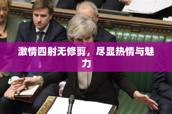 激情四射无修剪，尽显热情与魅力