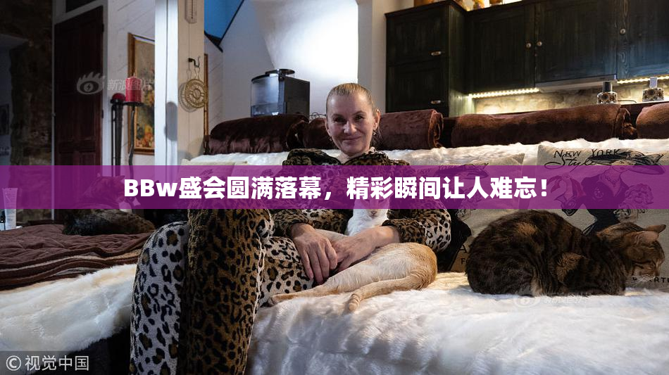 BBw盛会圆满落幕，精彩瞬间让人难忘！