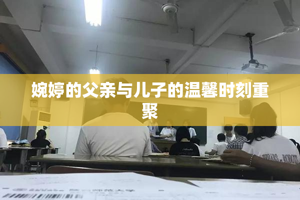 婉婷的父亲与儿子的温馨时刻重聚