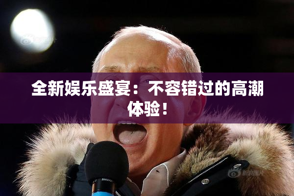 全新娱乐盛宴：不容错过的高潮体验！
