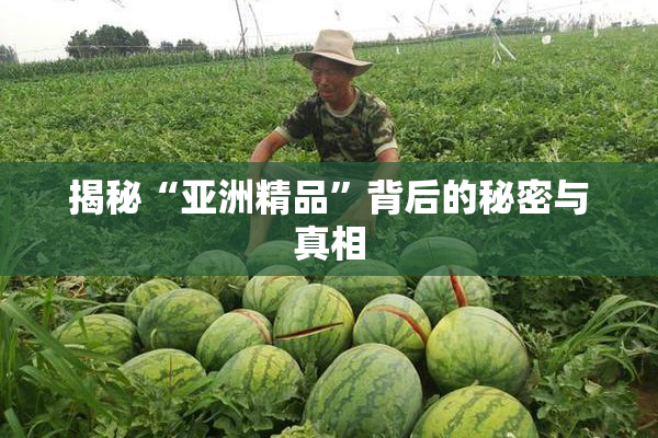 揭秘“亚洲精品”背后的秘密与真相