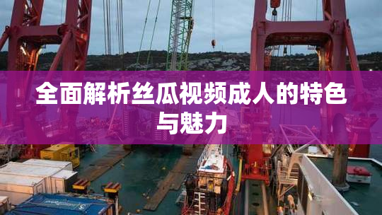 全面解析丝瓜视频成人的特色与魅力