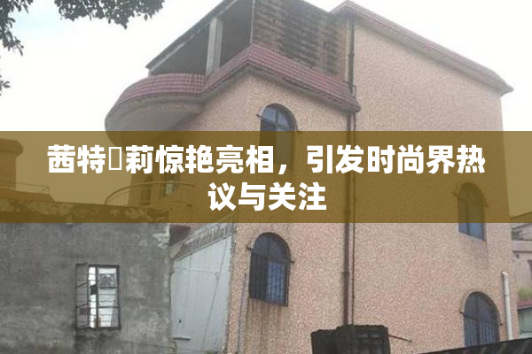 茜特菈莉惊艳亮相，引发时尚界热议与关注