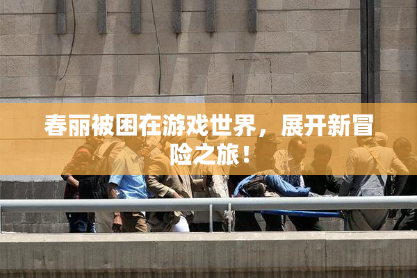 春丽被困在游戏世界，展开新冒险之旅！