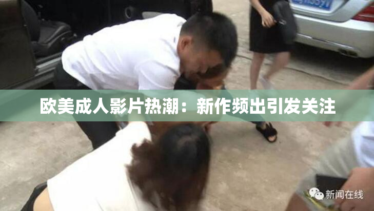 欧美成人影片热潮：新作频出引发关注