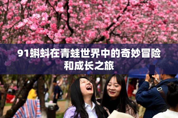 91蝌蚪在青蛙世界中的奇妙冒险和成长之旅
