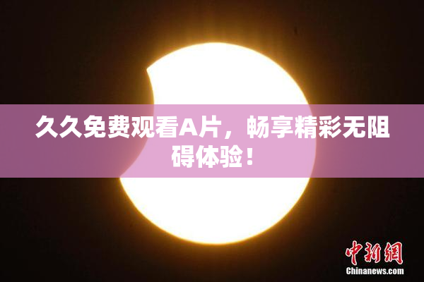 久久免费观看A片，畅享精彩无阻碍体验！