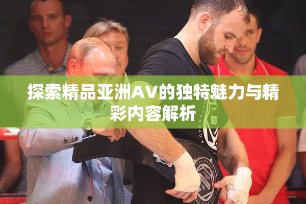 探索精品亚洲AV的独特魅力与精彩内容解析