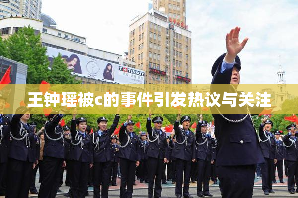 王钟瑶被c的事件引发热议与关注