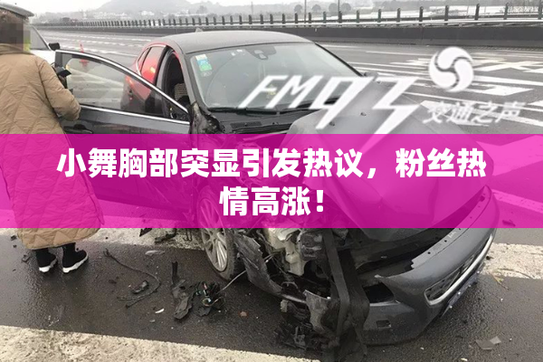小舞胸部突显引发热议，粉丝热情高涨！
