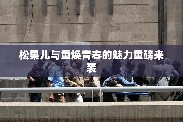 松果儿与重焕青春的魅力重磅来袭