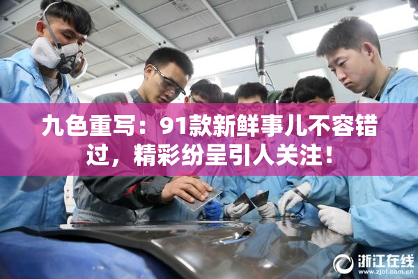九色重写：91款新鲜事儿不容错过，精彩纷呈引人关注！