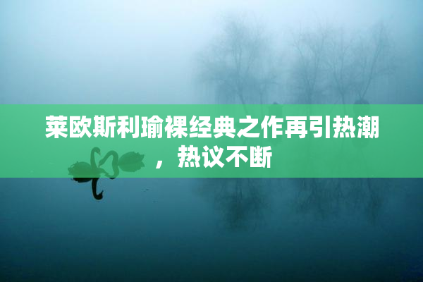 莱欧斯利瑜裸经典之作再引热潮，热议不断