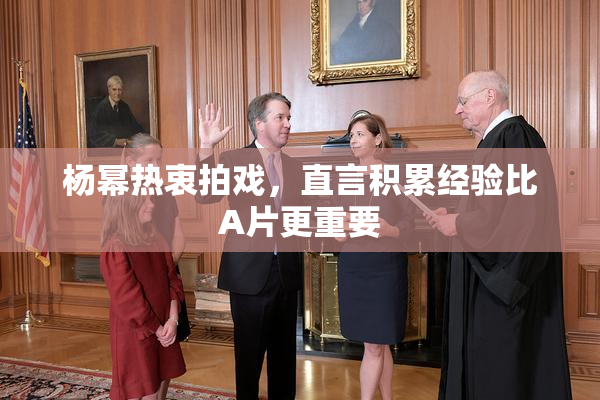 杨幂热衷拍戏，直言积累经验比A片更重要