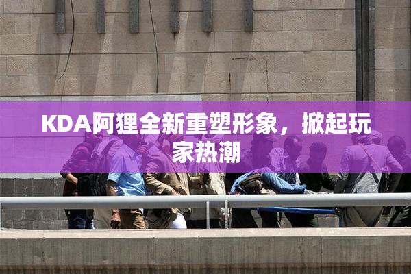 KDA阿狸全新重塑形象，掀起玩家热潮
